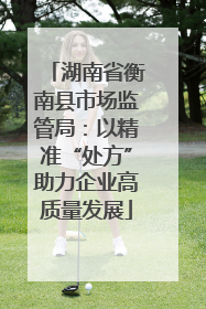 湖南省衡南县市场监管局：以精准“处方”助力企业高质量发展
