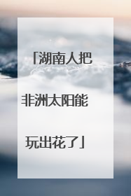 湖南人把非洲太阳能玩出花了