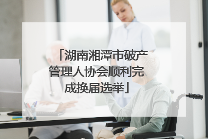 湖南湘潭市破产管理人协会顺利完成换届选举