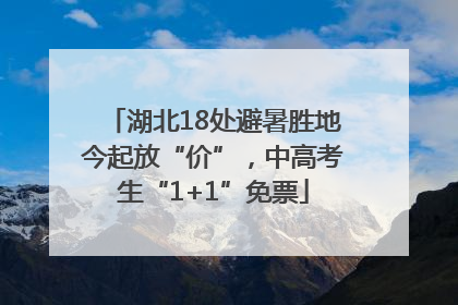 湖北18处避暑胜地今起放“价”，中高考生“1+1”免票
