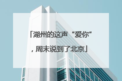 湖州的这声“爱你”，周末说到了北京
