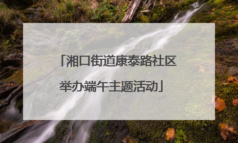 湘口街道康泰路社区举办端午主题活动