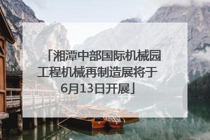 湘潭中部国际机械园工程机械再制造展将于6月13日开展