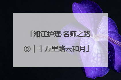 湘江护理·名师之路⑨｜十万里路云和月
