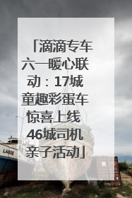 滴滴专车六一暖心联动：17城童趣彩蛋车惊喜上线 46城司机亲子活动