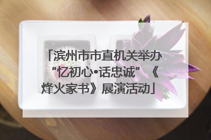 滨州市市直机关举办“忆初心•话忠诚”《烽火家书》展演活动