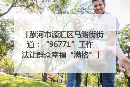 漯河市源汇区马路街街道：“96771”工作法让群众幸福“满格”