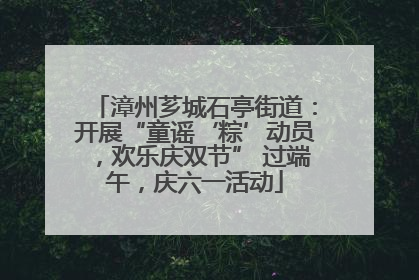 漳州芗城石亭街道：开展“童谣‘粽’动员，欢乐庆双节” 过端午，庆六一活动