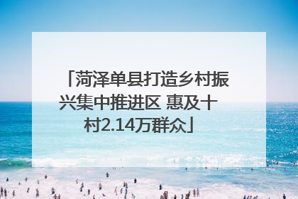 菏泽单县打造乡村振兴集中推进区 惠及十村2.14万群众