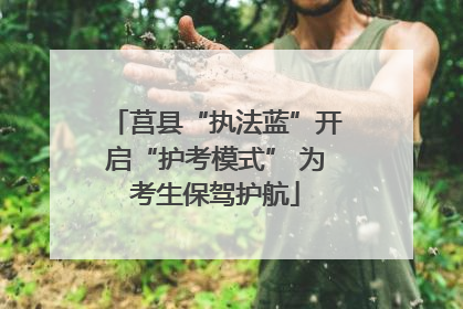 莒县“执法蓝”开启“护考模式” 为考生保驾护航