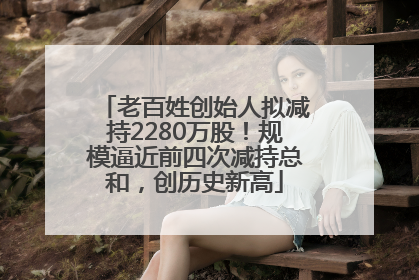 老百姓创始人拟减持2280万股！规模逼近前四次减持总和，创历史新高