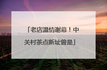 老店温情谢幕！中关村茶点新址曾是