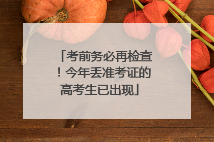考前务必再检查！今年丢准考证的高考生已出现