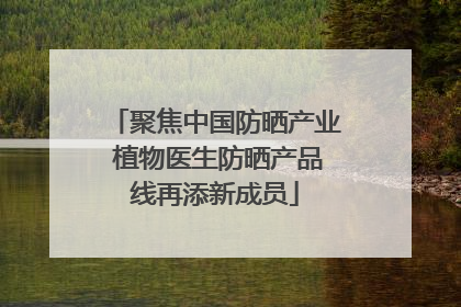 聚焦中国防晒产业 植物医生防晒产品线再添新成员