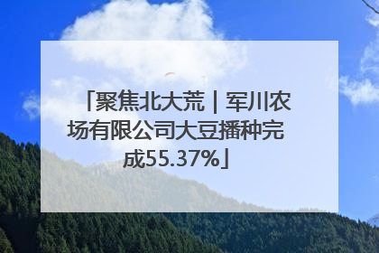 聚焦北大荒｜军川农场有限公司大豆播种完成55.37%