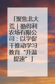 聚焦北大荒｜勤得利农场有限公司：以学促干推动学习教育“升温提速”
