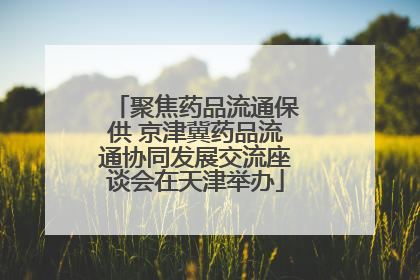 聚焦药品流通保供 京津冀药品流通协同发展交流座谈会在天津举办
