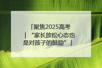 聚焦2025高考｜“家长放松心态也是对孩子的鼓励”