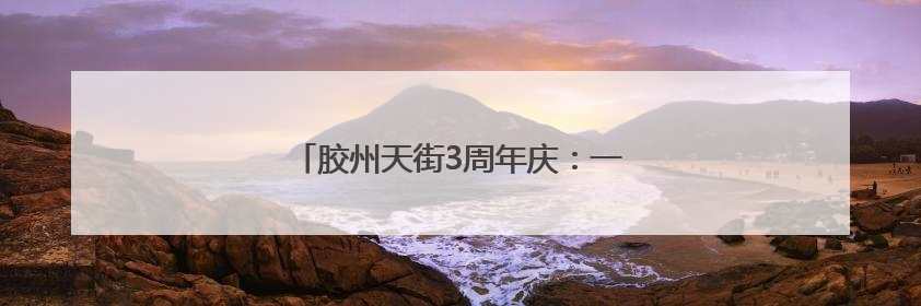 胶州天街3周年庆：一场全城狂欢即将开启！