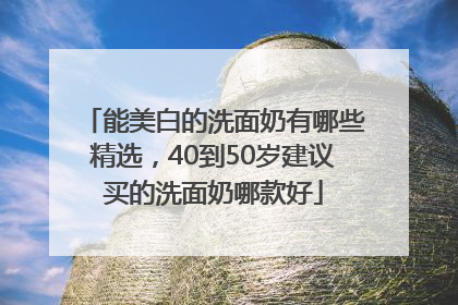 能美白的洗面奶有哪些精选，40到50岁建议买的洗面奶哪款好