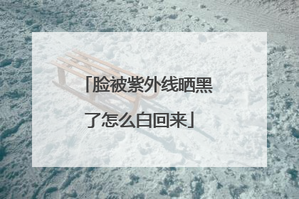 脸被紫外线晒黑了怎么白回来