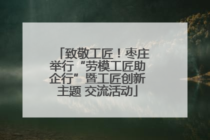 致敬工匠！枣庄举行“劳模工匠助企行”暨工匠创新主题 交流活动