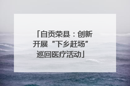 自贡荣县：创新开展“下乡赶场”巡回医疗活动