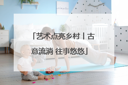 艺术点亮乡村丨古意流淌 往事悠悠