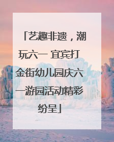 艺趣非遗，潮玩六一 宜宾打金街幼儿园庆六一游园活动精彩纷呈