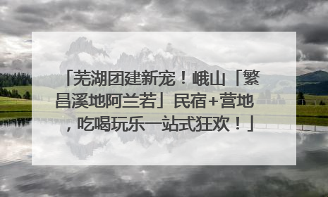 芜湖团建新宠！峨山「繁昌溪地阿兰若」民宿+营地，吃喝玩乐一站式狂欢！