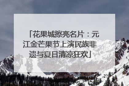 花果城擦亮名片：元江金芒果节上演民族非遗与夏日清凉狂欢