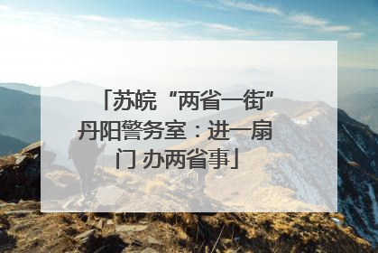 苏皖“两省一街”丹阳警务室：进一扇门 办两省事