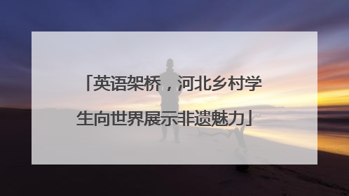 英语架桥，河北乡村学生向世界展示非遗魅力