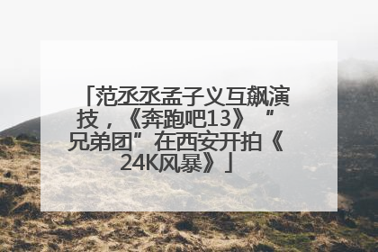 范丞丞孟子义互飙演技，《奔跑吧13》“兄弟团”在西安开拍《24K风暴》