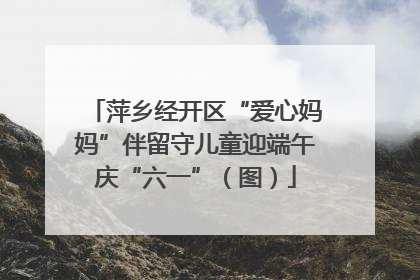 萍乡经开区“爱心妈妈”伴留守儿童迎端午庆“六一”（图）