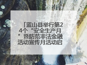 蓝山县举行第24个“安全生产月”暨防范非法金融活动宣传月活动启动仪式