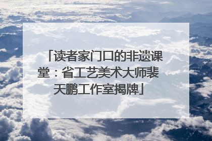 读者家门口的非遗课堂：省工艺美术大师裴天鹏工作室揭牌