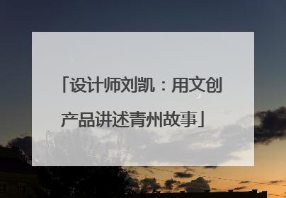 设计师刘凯：用文创产品讲述青州故事