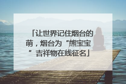 让世界记住烟台的萌，烟台为“熊宝宝”吉祥物在线征名