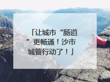 让城市“肠道”更畅通！沙市城管行动了！