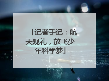 记者手记：航天观礼，放飞少年科学梦