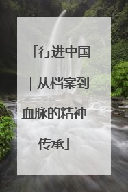 行进中国｜从档案到血脉的精神传承