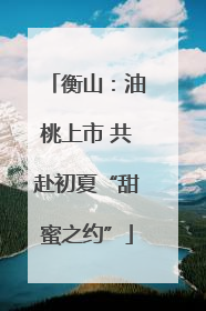 衡山：油桃上市 共赴初夏“甜蜜之约”