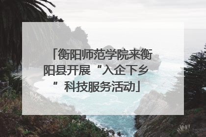 衡阳师范学院来衡阳县开展“入企下乡”科技服务活动