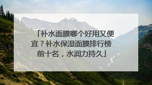 补水面膜哪个好用又便宜？补水保湿面膜排行榜前十名，水润力持久