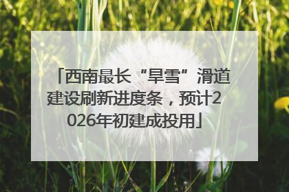 西南最长“旱雪”滑道建设刷新进度条，预计2026年初建成投用