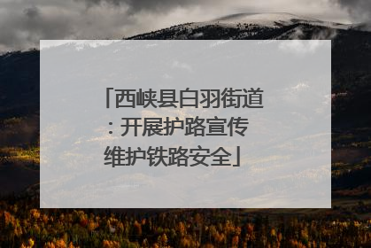 西峡县白羽街道：开展护路宣传 维护铁路安全