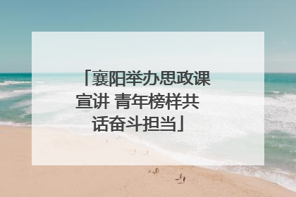 襄阳举办思政课宣讲 青年榜样共话奋斗担当