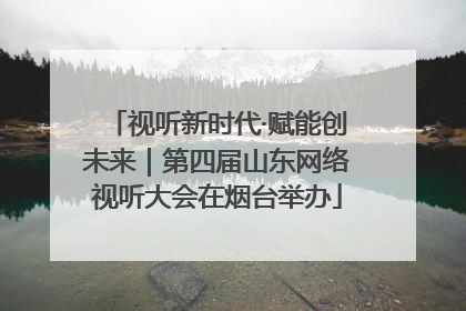 视听新时代·赋能创未来｜第四届山东网络视听大会在烟台举办