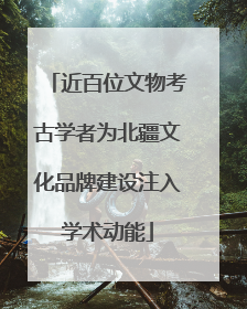 近百位文物考古学者为北疆文化品牌建设注入学术动能